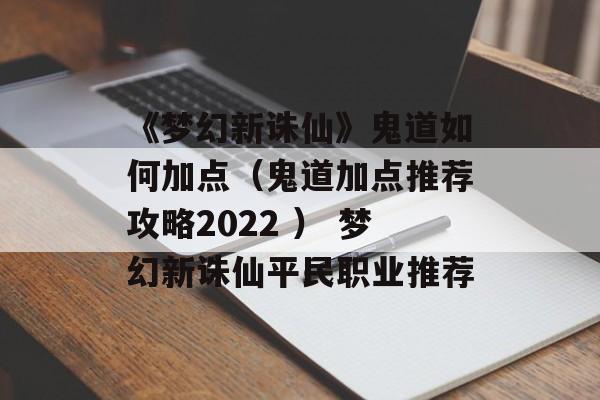 《梦幻新诛仙》鬼道如何加点（鬼道加点推荐攻略2022 ） 梦幻新诛仙平民职业推荐