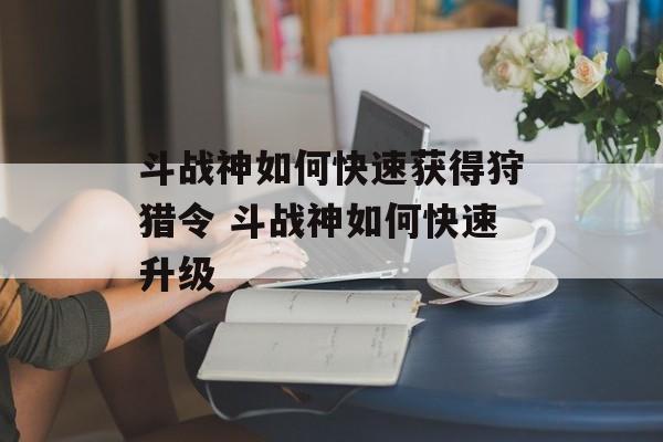 斗战神如何快速获得狩猎令 斗战神如何快速升级