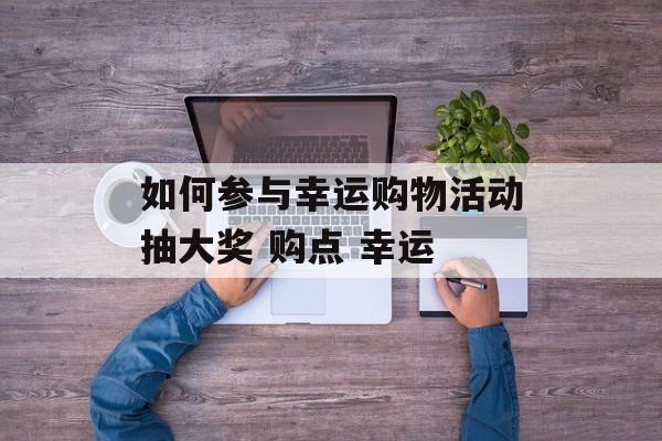 如何参与幸运购物活动抽大奖 购点 幸运