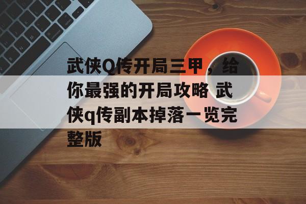 武侠Q传开局三甲，给你最强的开局攻略 武侠q传副本掉落一览完整版