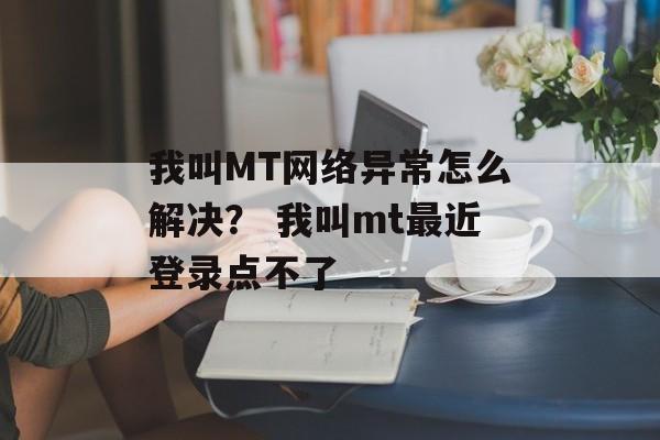 我叫MT网络异常怎么解决？ 我叫mt最近登录点不了