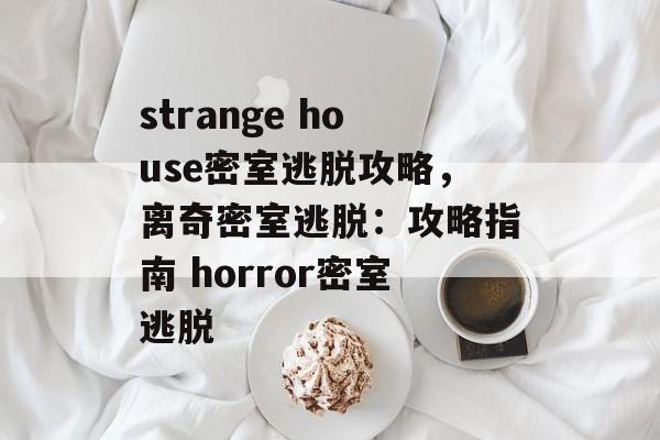 strange house密室逃脱攻略，离奇密室逃脱：攻略指南 horror密室逃脱