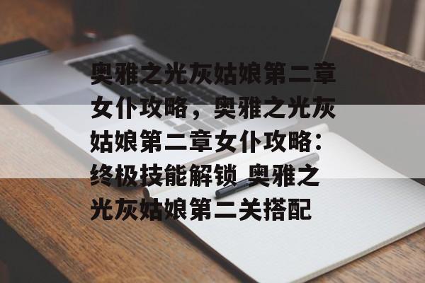 奥雅之光灰姑娘第二章女仆攻略，奥雅之光灰姑娘第二章女仆攻略：终极技能解锁 奥雅之光灰姑娘第二关搭配