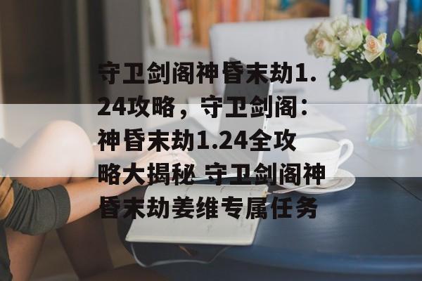 守卫剑阁神昏末劫1.24攻略，守卫剑阁：神昏末劫1.24全攻略大揭秘 守卫剑阁神昏末劫姜维专属任务