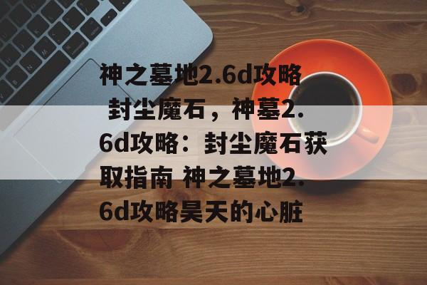 神之墓地2.6d攻略 封尘魔石，神墓2.6d攻略：封尘魔石获取指南 神之墓地2.6d攻略昊天的心脏