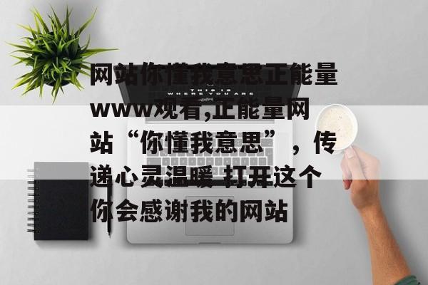 网站你懂我意思正能量www观看,正能量网站“你懂我意思”，传递心灵温暖 打开这个你会感谢我的网站