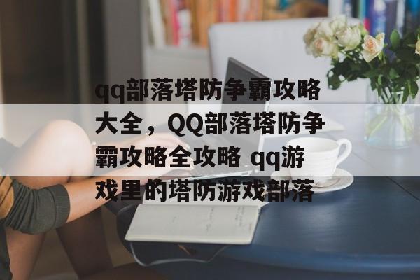 qq部落塔防争霸攻略大全，QQ部落塔防争霸攻略全攻略 qq游戏里的塔防游戏部落