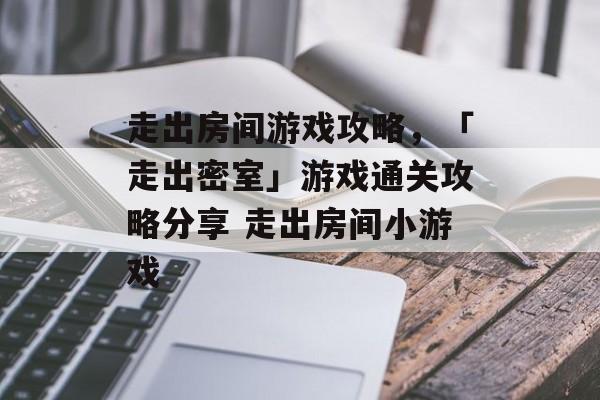 走出房间游戏攻略，「走出密室」游戏通关攻略分享 走出房间小游戏