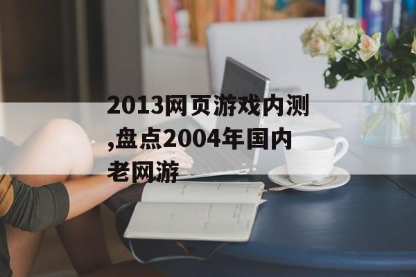 2013网页游戏内测,盘点2004年国内老网游