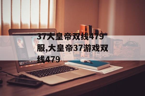 37大皇帝双线479服,大皇帝37游戏双线479