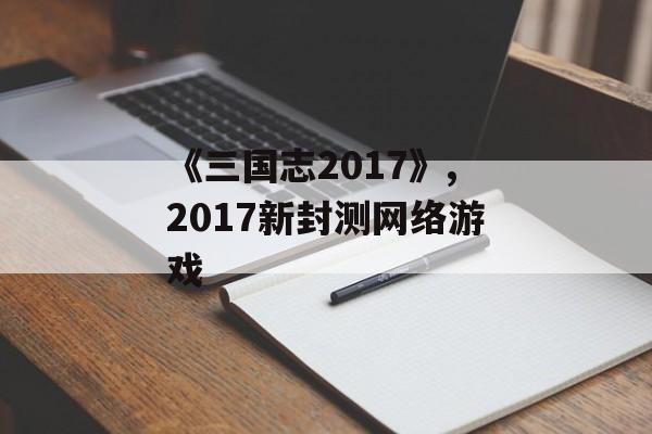 《三国志2017》,2017新封测网络游戏