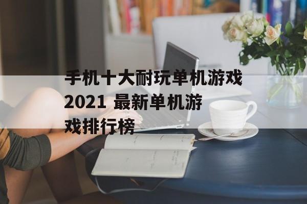 手机十大耐玩单机游戏2021 最新单机游戏排行榜