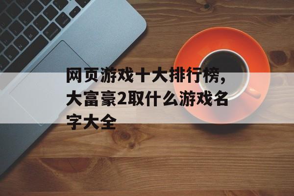 网页游戏十大排行榜,大富豪2取什么游戏名字大全