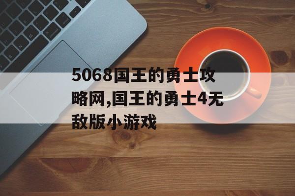 5068国王的勇士攻略网,国王的勇士4无敌版小游戏