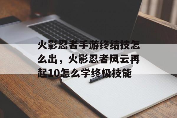 火影忍者手游终结技怎么出，火影忍者风云再起10怎么学终极技能