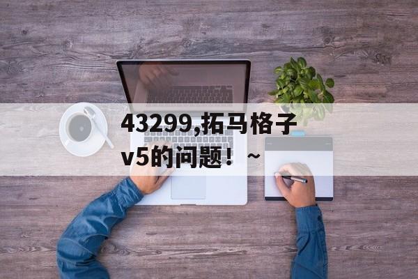 43299,拓马格子v5的问题！~