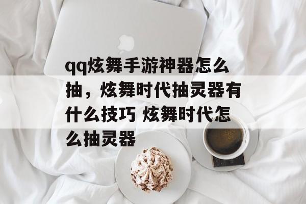 qq炫舞手游神器怎么抽，炫舞时代抽灵器有什么技巧 炫舞时代怎么抽灵器