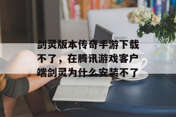 剑灵版本传奇手游下载不了，在腾讯游戏客户端剑灵为什么安装不了