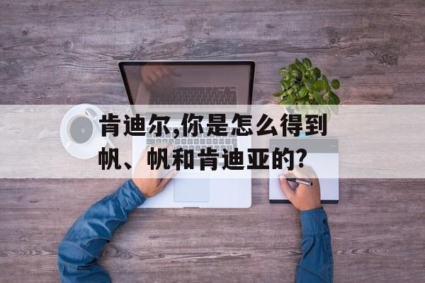 肯迪尔,你是怎么得到帆、帆和肯迪亚的?