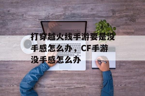 打穿越火线手游要是没手感怎么办，CF手游没手感怎么办