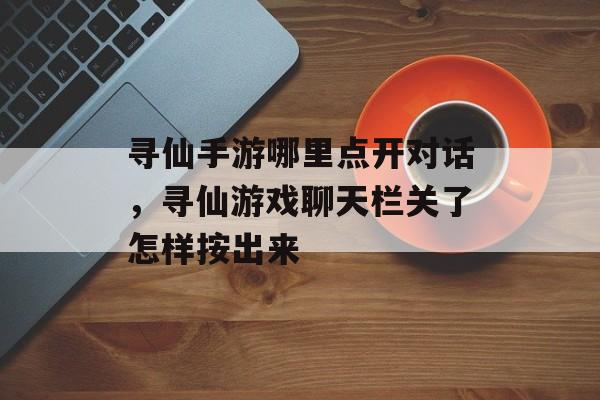 寻仙手游哪里点开对话，寻仙游戏聊天栏关了怎样按出来