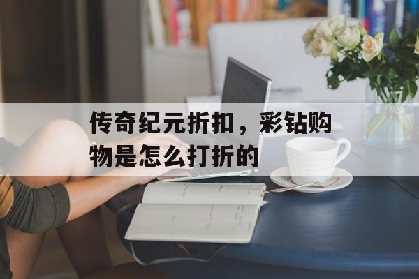 传奇纪元折扣，彩钻购物是怎么打折的