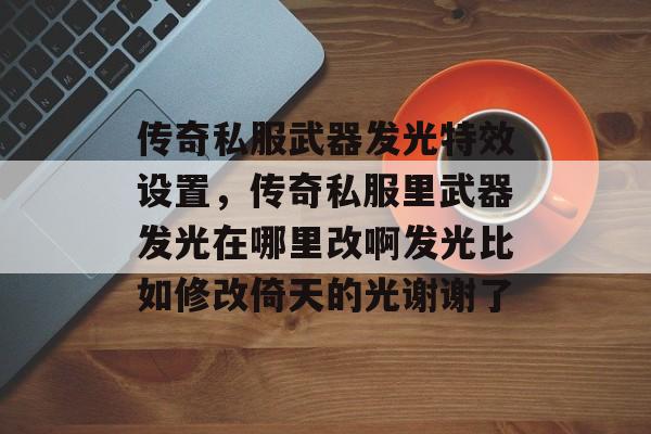 传奇私服武器发光特效设置，传奇私服里武器发光在哪里改啊发光比如修改倚天的光谢谢了