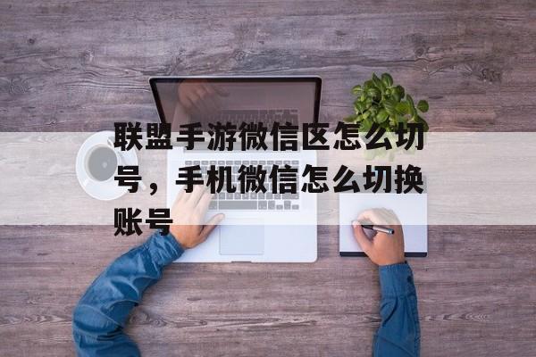 联盟手游微信区怎么切号，手机微信怎么切换账号