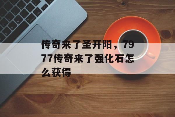 传奇来了圣开阳，7977传奇来了强化石怎么获得