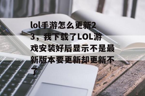 lol手游怎么更新23，我下载了LOL游戏安装好后显示不是最新版本要更新却更新不了