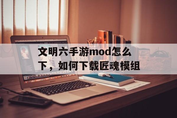 文明六手游mod怎么下，如何下载匠魂模组