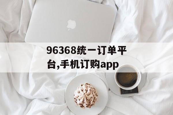 96368统一订单平台,手机订购app