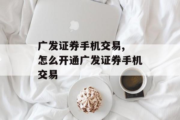 广发证券手机交易, 怎么开通广发证券手机交易