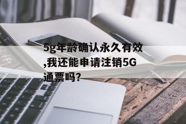 5g年龄确认永久有效,我还能申请注销5G通票吗？