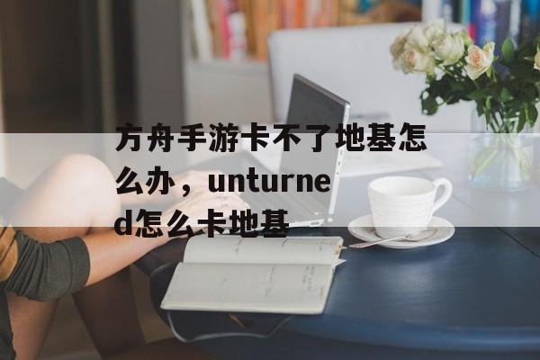 方舟手游卡不了地基怎么办，unturned怎么卡地基