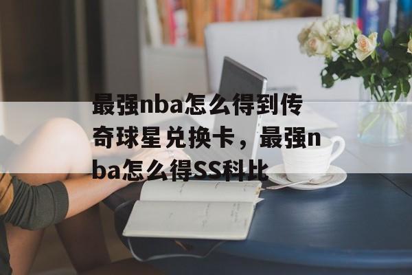 最强nba怎么得到传奇球星兑换卡，最强nba怎么得SS科比