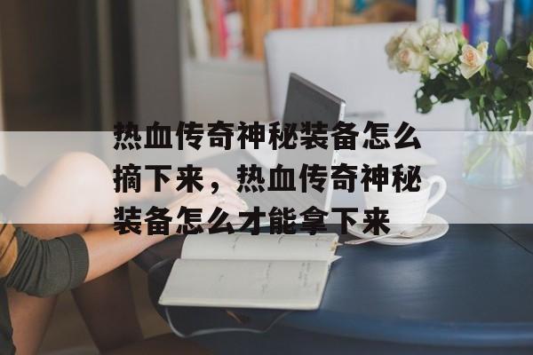 热血传奇神秘装备怎么摘下来，热血传奇神秘装备怎么才能拿下来