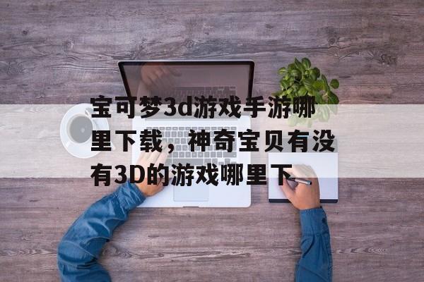 宝可梦3d游戏手游哪里下载，神奇宝贝有没有3D的游戏哪里下