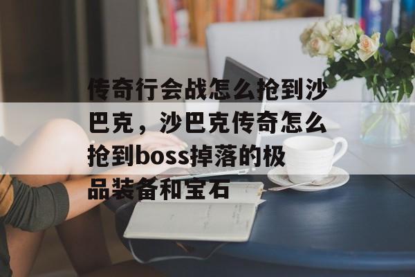 传奇行会战怎么抢到沙巴克，沙巴克传奇怎么抢到boss掉落的极品装备和宝石