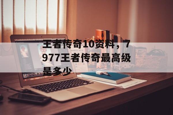 王者传奇10资料，7977王者传奇最高级是多少