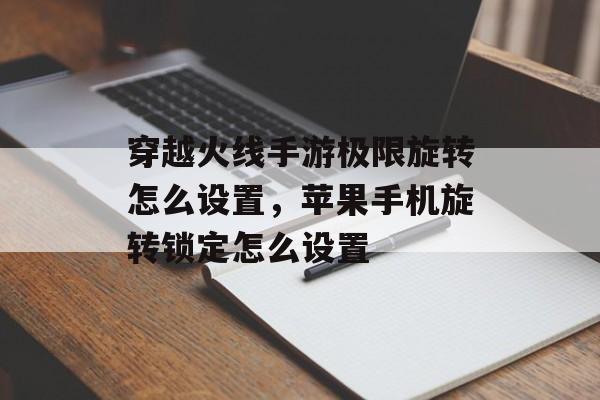 穿越火线手游极限旋转怎么设置，苹果手机旋转锁定怎么设置