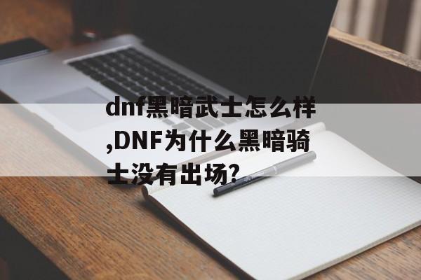 dnf黑暗武士怎么样,DNF为什么黑暗骑士没有出场?