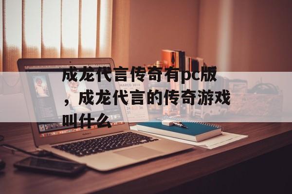 成龙代言传奇有pc版，成龙代言的传奇游戏叫什么