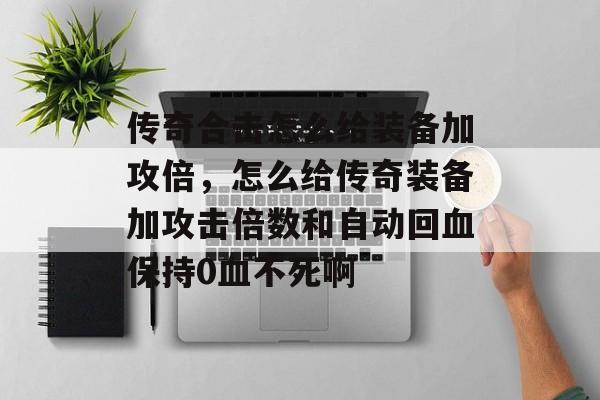 传奇合击怎么给装备加攻倍，怎么给传奇装备加攻击倍数和自动回血保持0血不死啊