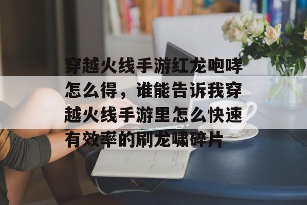 穿越火线手游红龙咆哮怎么得，谁能告诉我穿越火线手游里怎么快速有效率的刷龙啸碎片