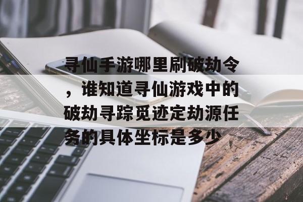 寻仙手游哪里刷破劫令，谁知道寻仙游戏中的破劫寻踪觅迹定劫源任务的具体坐标是多少