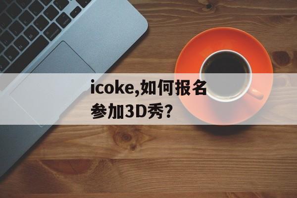 icoke,如何报名参加3D秀？