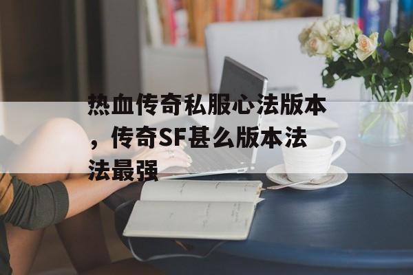 热血传奇私服心法版本，传奇SF甚么版本法法最强