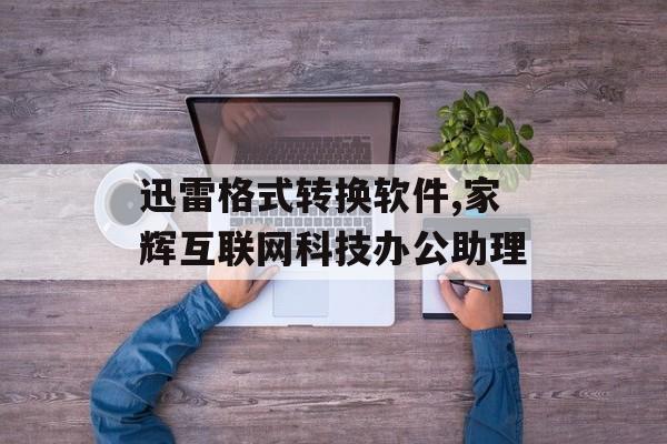 迅雷格式转换软件,家辉互联网科技办公助理