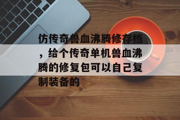 仿传奇兽血沸腾修存档，给个传奇单机兽血沸腾的修复包可以自己复制装备的